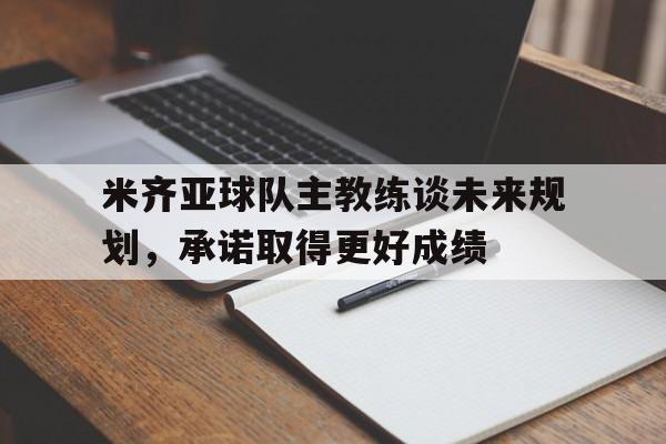 澳客官方网页-包含米齐亚球队主教练谈未来规划，承诺取得更好成绩的词条